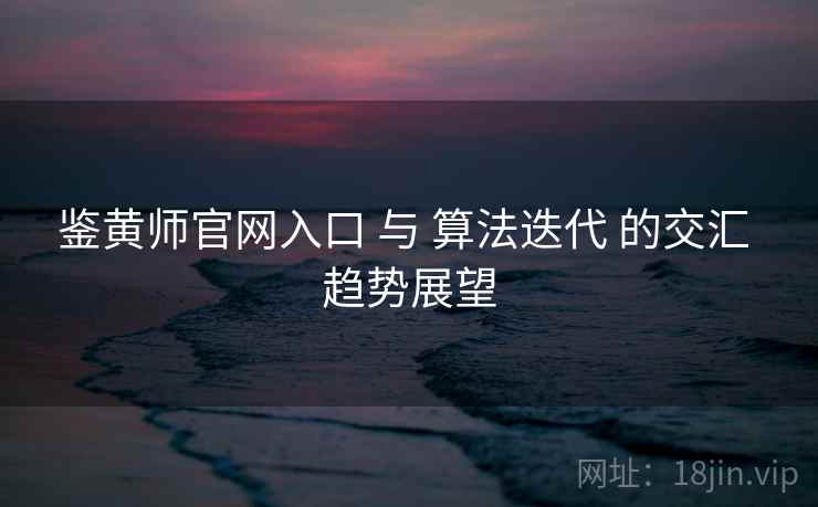 鉴黄师官网入口 与 算法迭代 的交汇 趋势展望  第1张