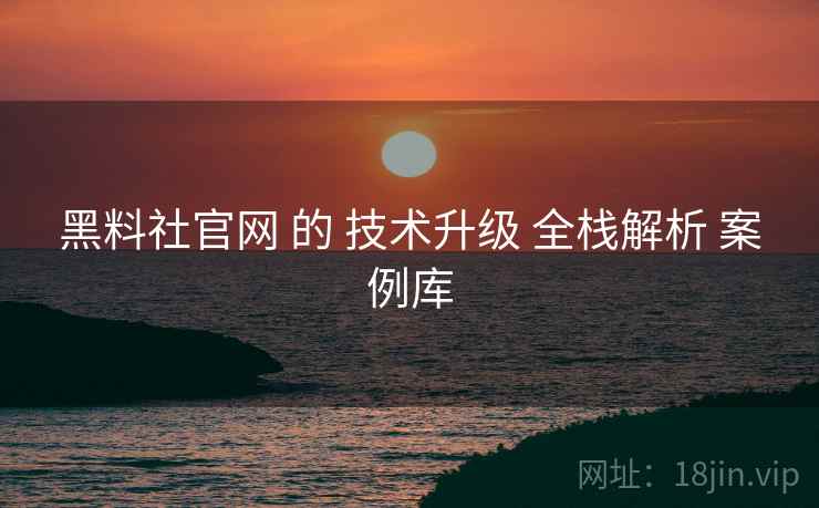 黑料社官网 的 技术升级 全栈解析 案例库  第2张