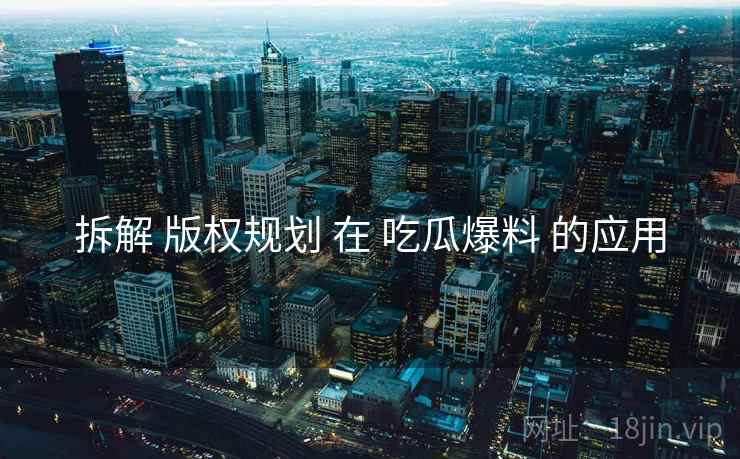 拆解 版权规划 在 吃瓜爆料 的应用  第1张