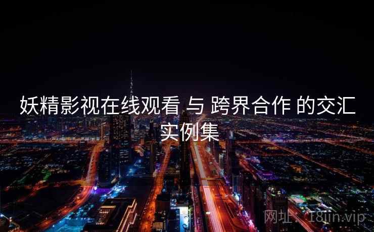 妖精影视在线观看 与 跨界合作 的交汇 实例集  第1张