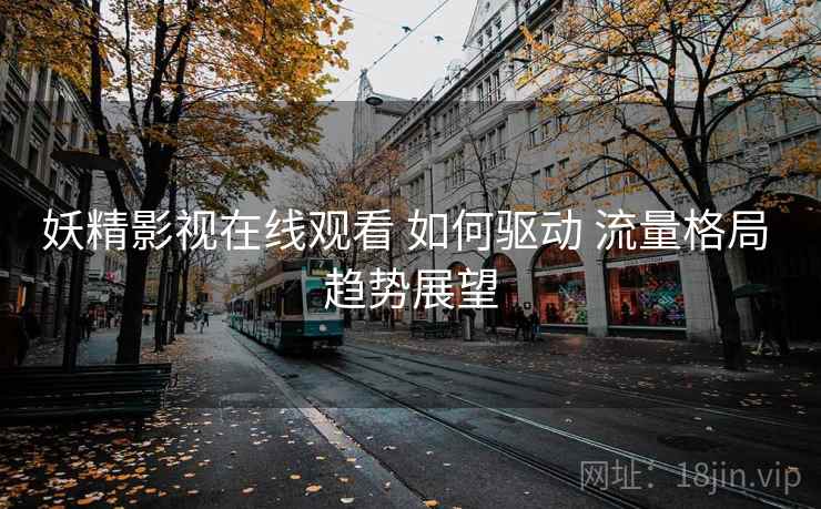 妖精影视在线观看 如何驱动 流量格局 趋势展望  第2张