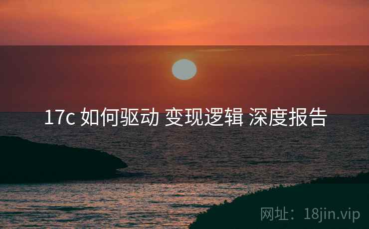 17c 如何驱动 变现逻辑 深度报告  第2张