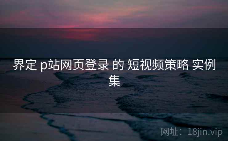 界定 p站网页登录 的 短视频策略 实例集  第2张