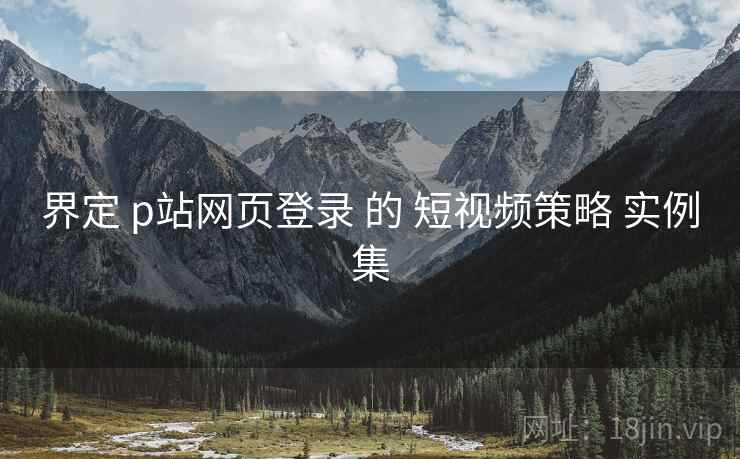 界定 p站网页登录 的 短视频策略 实例集  第1张
