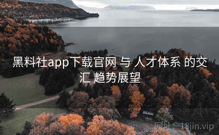黑料社app下载官网 与 人才体系 的交汇 趋势展望  第2张