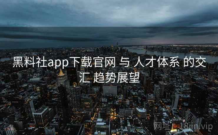 黑料社app下载官网 与 人才体系 的交汇 趋势展望  第1张