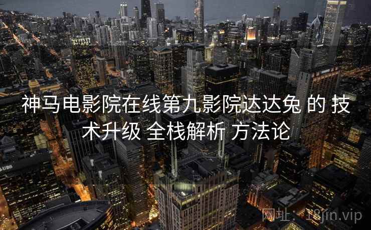 神马电影院在线第九影院达达兔 的 技术升级 全栈解析 方法论  第1张