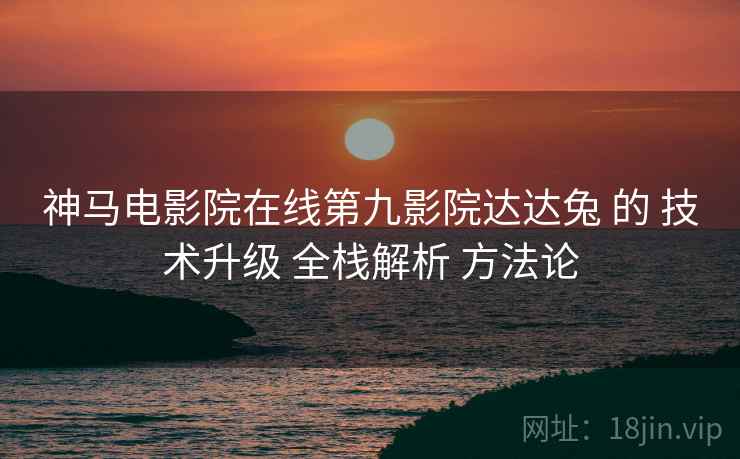 神马电影院在线第九影院达达兔 的 技术升级 全栈解析 方法论  第2张