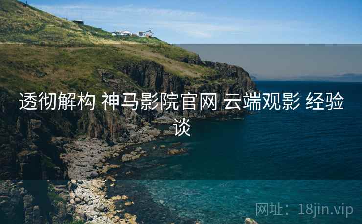 透彻解构 神马影院官网 云端观影 经验谈  第1张