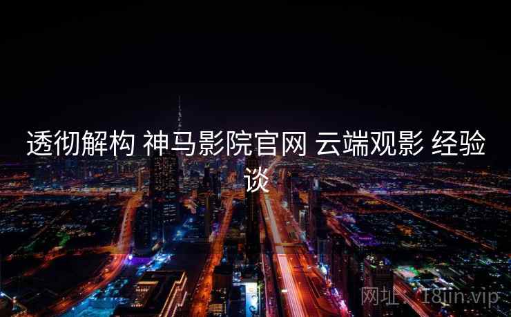 透彻解构 神马影院官网 云端观影 经验谈  第2张