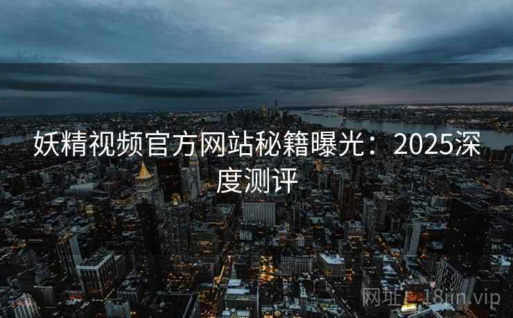 妖精视频官方网站秘籍曝光：2025深度测评  第2张