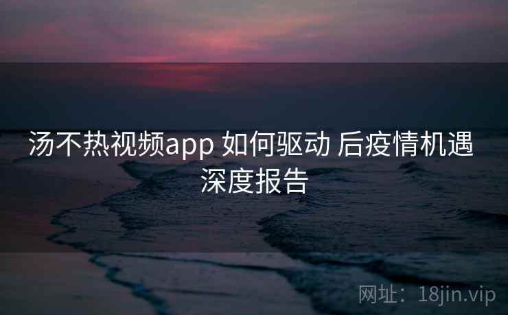 汤不热视频app 如何驱动 后疫情机遇 深度报告  第2张