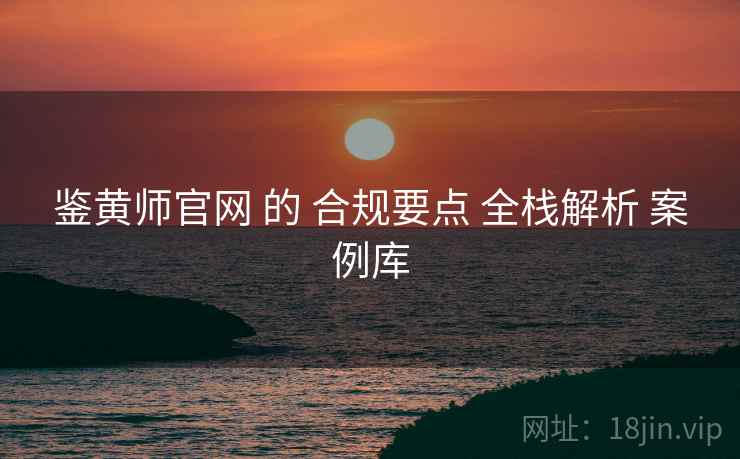 鉴黄师官网 的 合规要点 全栈解析 案例库  第2张