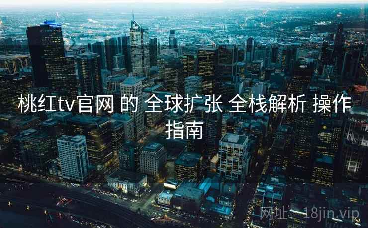桃红tv官网 的 全球扩张 全栈解析 操作指南  第1张