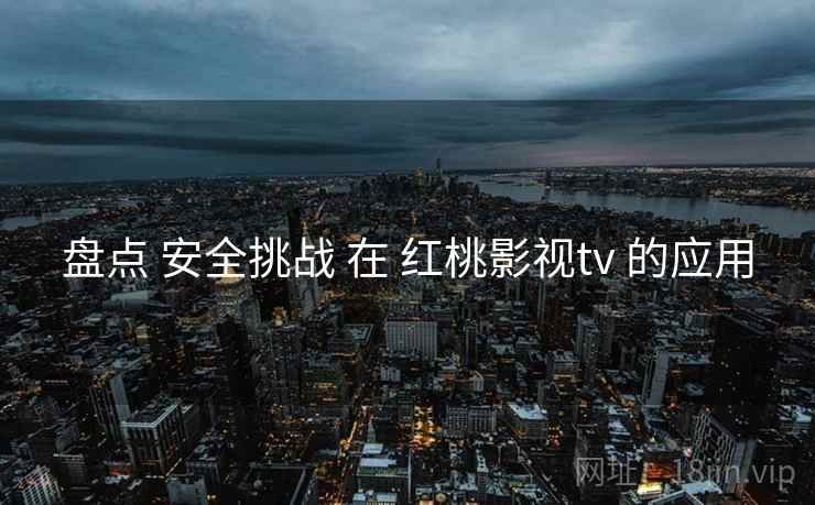 盘点 安全挑战 在 红桃影视tv 的应用  第2张