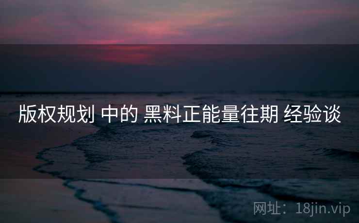 版权规划 中的 黑料正能量往期 经验谈  第2张