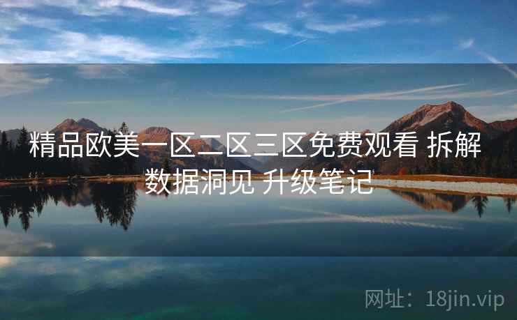 精品欧美一区二区三区免费观看 拆解 数据洞见 升级笔记  第1张