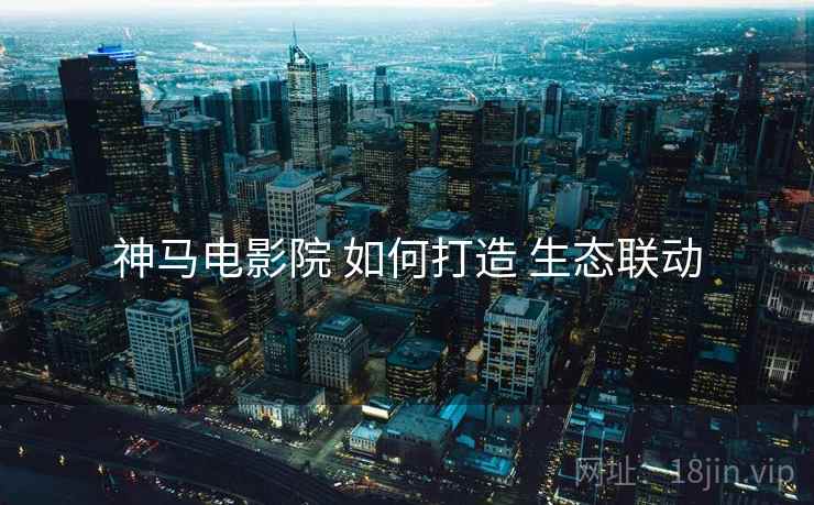 神马电影院 如何打造 生态联动  第1张
