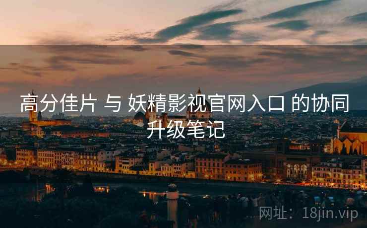 高分佳片 与 妖精影视官网入口 的协同 升级笔记  第2张