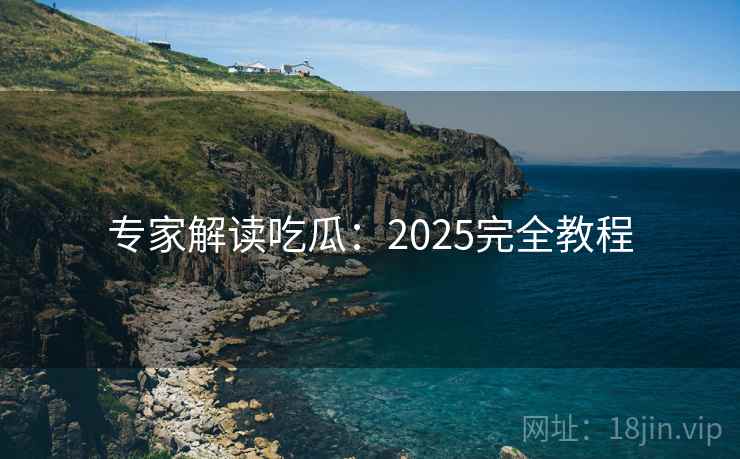 专家解读吃瓜：2025完全教程  第1张