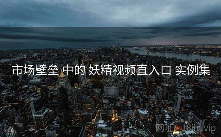 市场壁垒 中的 妖精视频直入口 实例集  第1张