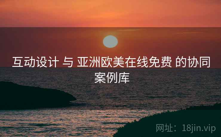 互动设计 与 亚洲欧美在线免费 的协同 案例库  第1张