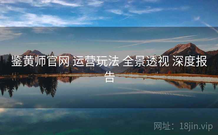 鉴黄师官网 运营玩法 全景透视 深度报告  第2张