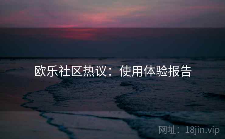 欧乐社区热议：使用体验报告  第2张
