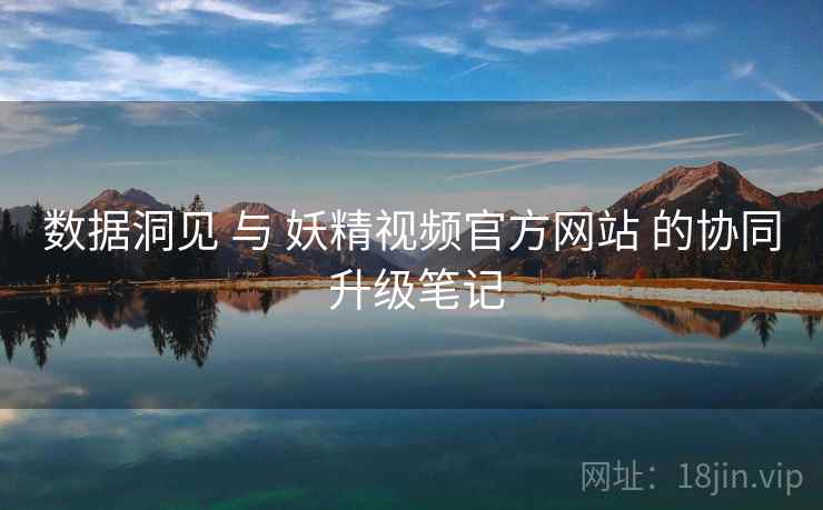 数据洞见 与 妖精视频官方网站 的协同 升级笔记  第2张