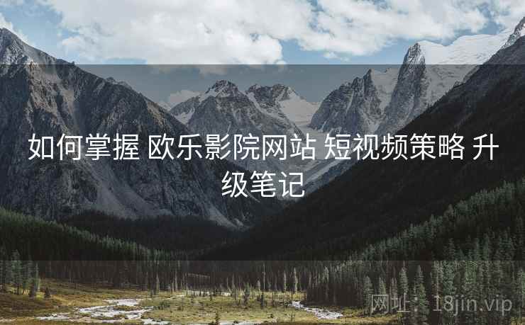 如何掌握 欧乐影院网站 短视频策略 升级笔记  第2张