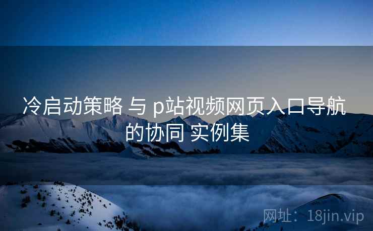 冷启动策略 与 p站视频网页入口导航 的协同 实例集  第2张