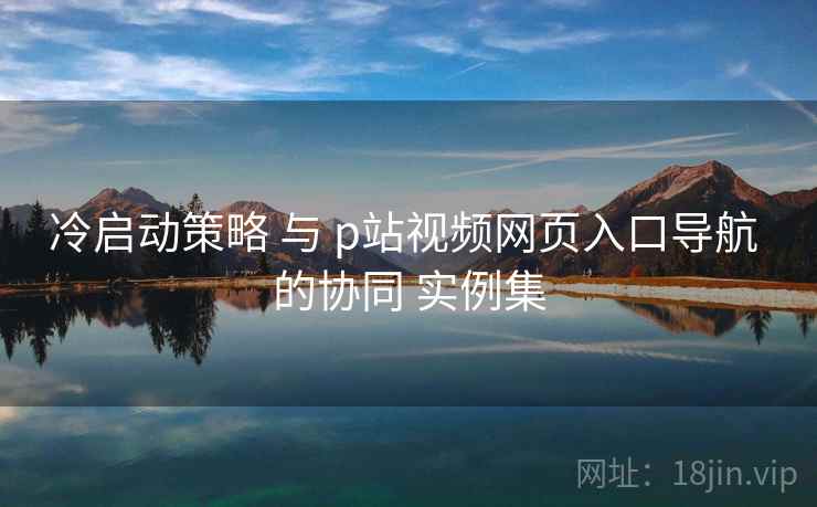 冷启动策略 与 p站视频网页入口导航 的协同 实例集  第1张