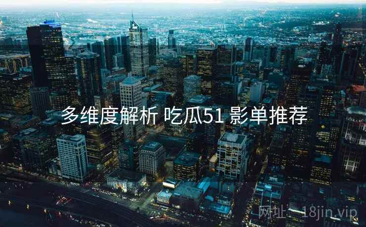 多维度解析 吃瓜51 影单推荐  第1张