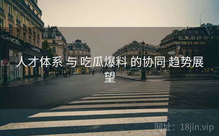人才体系 与 吃瓜爆料 的协同 趋势展望  第2张