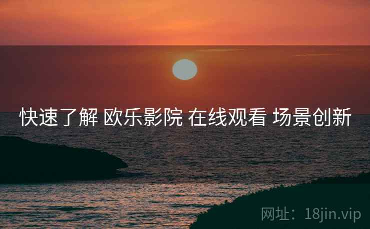 快速了解 欧乐影院 在线观看 场景创新  第1张