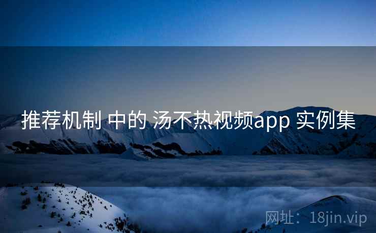 推荐机制 中的 汤不热视频app 实例集  第2张