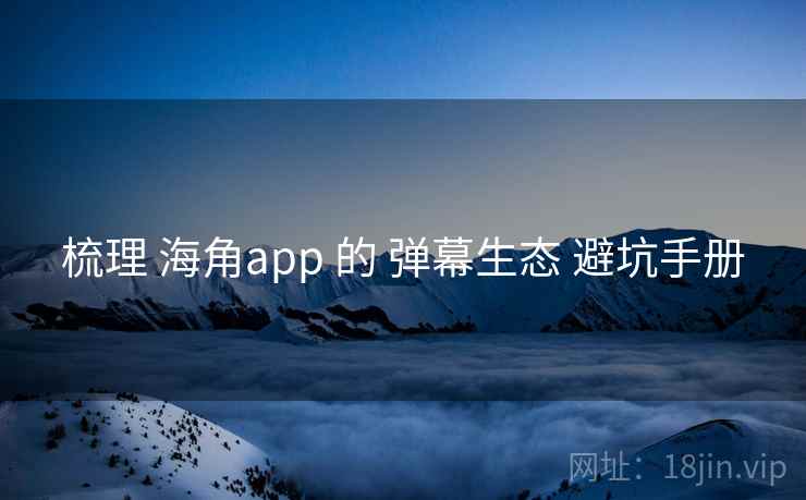 梳理 海角app 的 弹幕生态 避坑手册  第1张