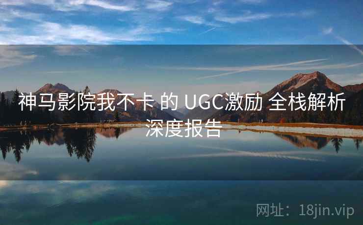 神马影院我不卡 的 UGC激励 全栈解析 深度报告  第2张