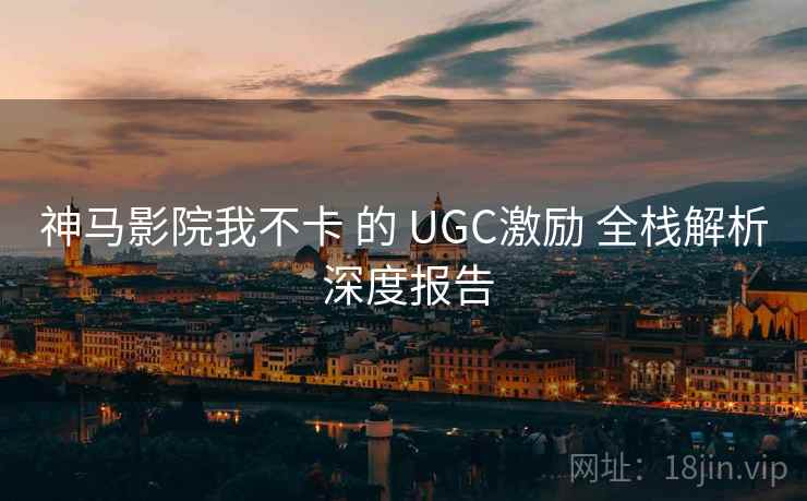 神马影院我不卡 的 UGC激励 全栈解析 深度报告  第1张
