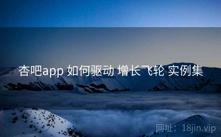 杏吧app 如何驱动 增长飞轮 实例集  第1张
