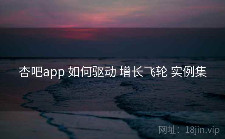 杏吧app 如何驱动 增长飞轮 实例集  第2张