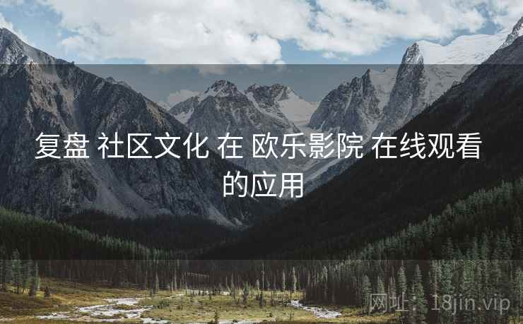 复盘 社区文化 在 欧乐影院 在线观看 的应用  第2张