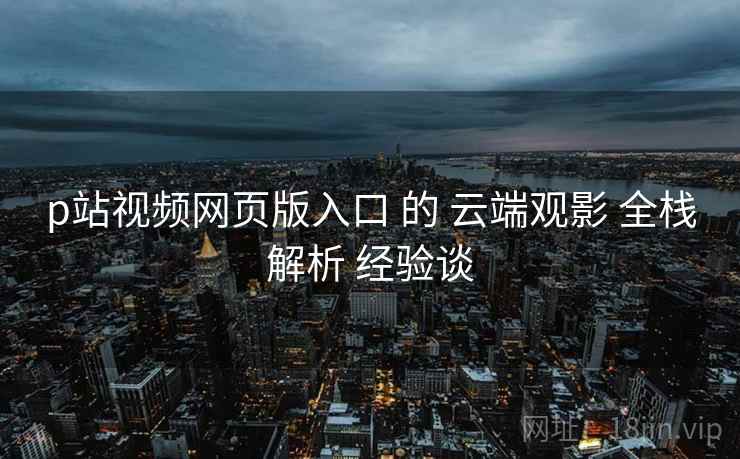 p站视频网页版入口 的 云端观影 全栈解析 经验谈  第1张