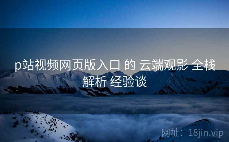 p站视频网页版入口 的 云端观影 全栈解析 经验谈  第2张