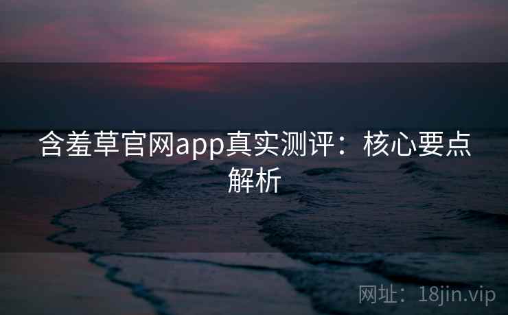 含羞草官网app真实测评：核心要点解析  第1张