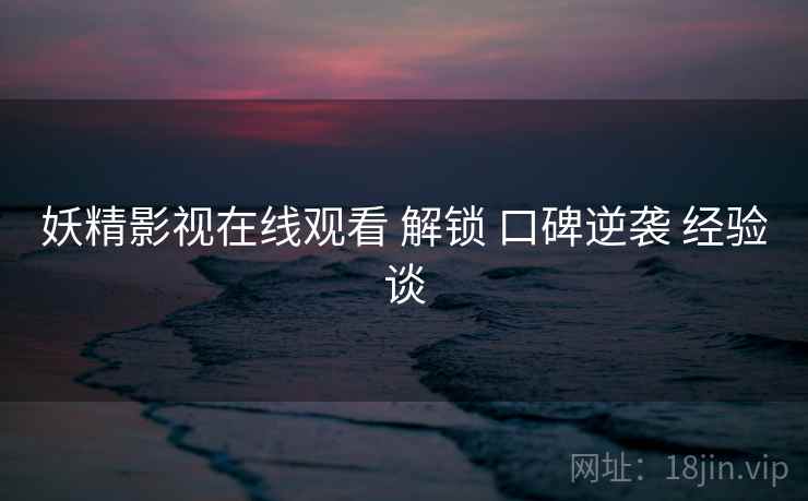 妖精影视在线观看 解锁 口碑逆袭 经验谈  第1张