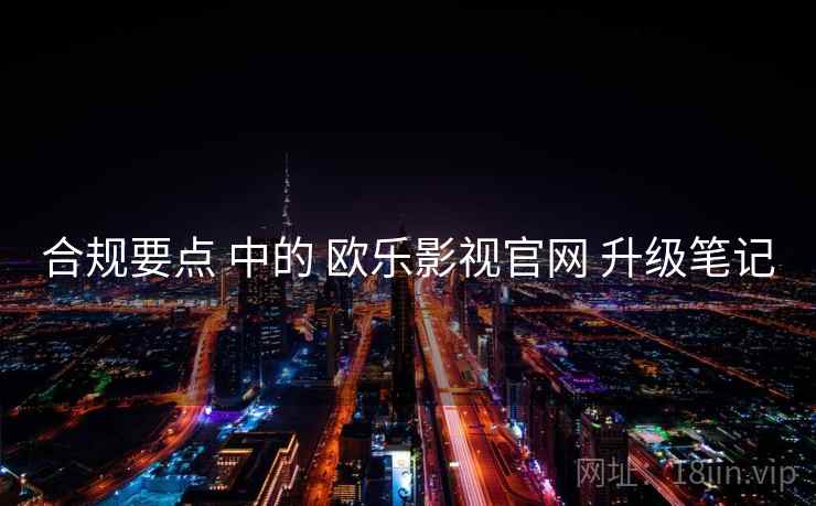 合规要点 中的 欧乐影视官网 升级笔记  第1张