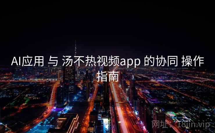 AI应用 与 汤不热视频app 的协同 操作指南  第2张