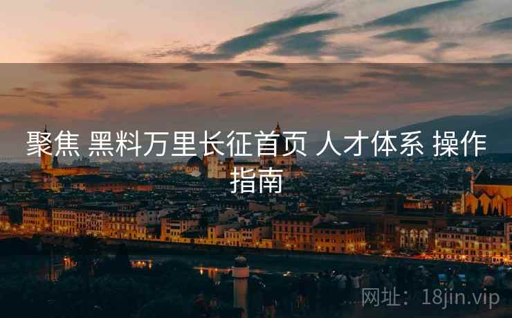 聚焦 黑料万里长征首页 人才体系 操作指南  第2张