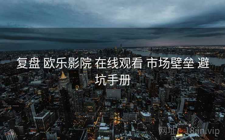 复盘 欧乐影院 在线观看 市场壁垒 避坑手册  第1张